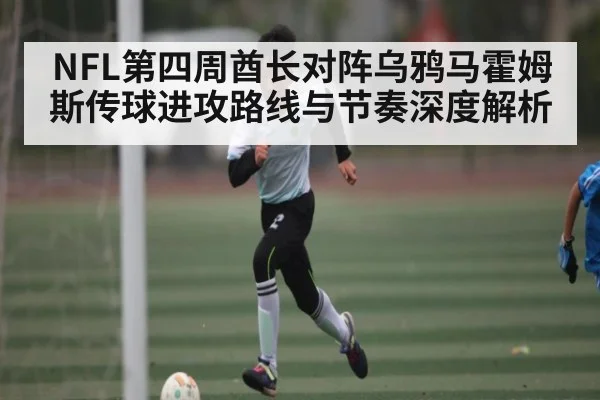 NFL第四周酋长对阵乌鸦马霍姆斯传球进攻路线与节奏深度解析（stake）