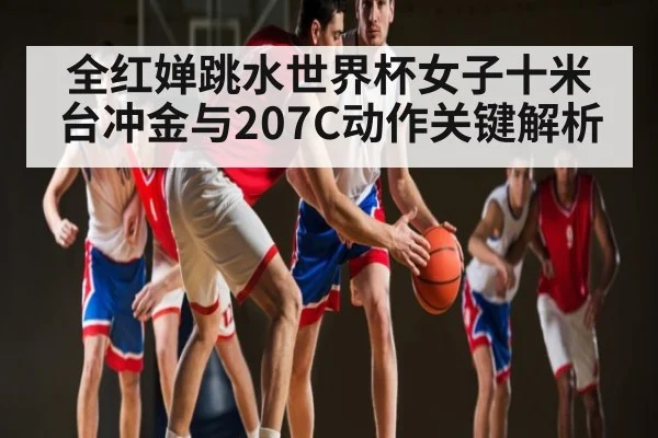 全红婵跳水世界杯女子十米台冲金与207C动作关键解析（stake）